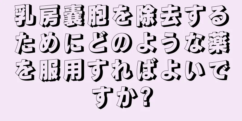 乳房嚢胞を除去するためにどのような薬を服用すればよいですか?