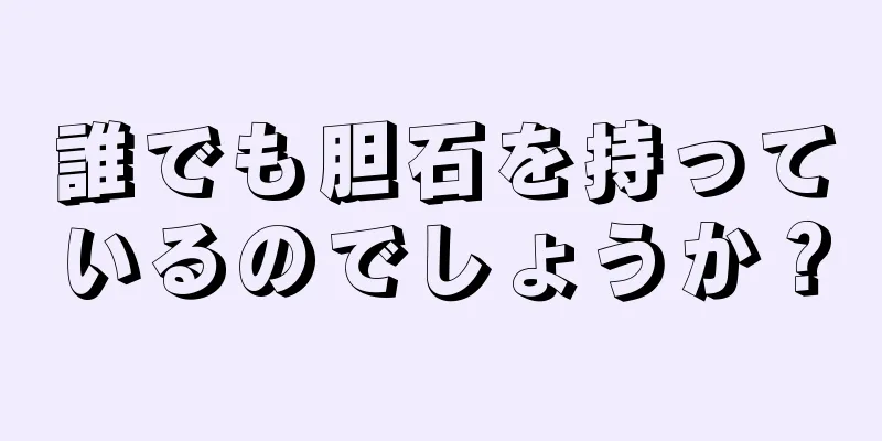 誰でも胆石を持っているのでしょうか？