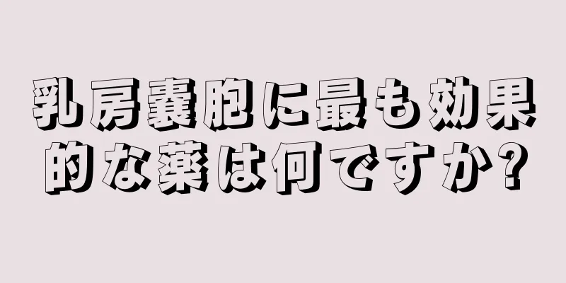 乳房嚢胞に最も効果的な薬は何ですか?