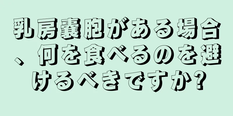 乳房嚢胞がある場合、何を食べるのを避けるべきですか?