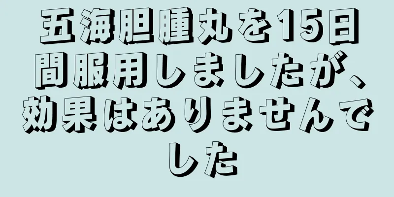 五海胆腫丸を15日間服用しましたが、効果はありませんでした