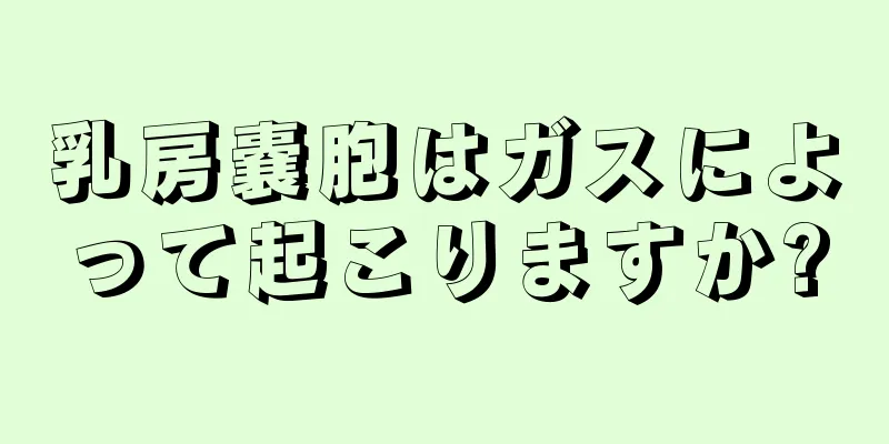 乳房嚢胞はガスによって起こりますか?