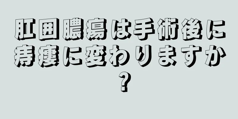 肛囲膿瘍は手術後に痔瘻に変わりますか？