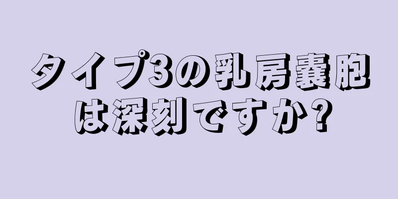タイプ3の乳房嚢胞は深刻ですか?