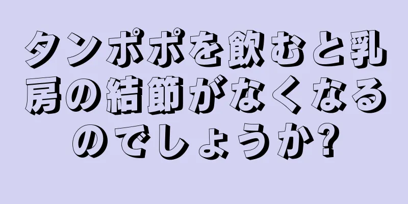 タンポポを飲むと乳房の結節がなくなるのでしょうか?