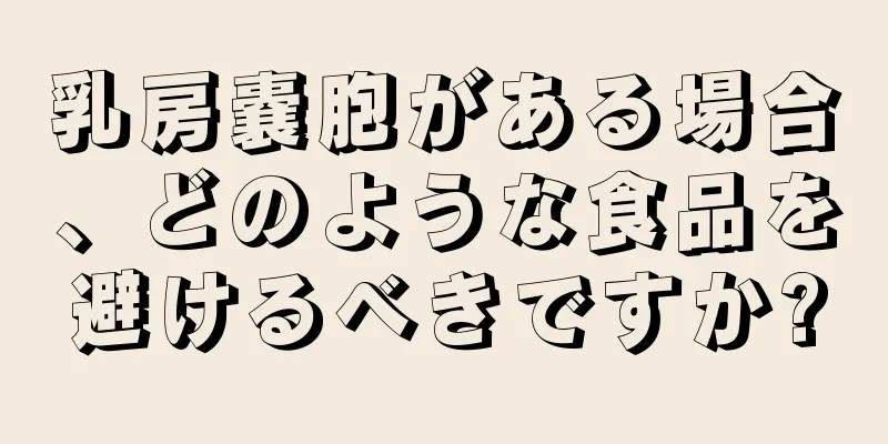 乳房嚢胞がある場合、どのような食品を避けるべきですか?