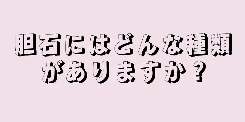 胆石にはどんな種類がありますか？