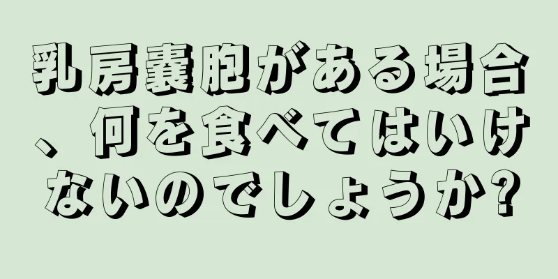 乳房嚢胞がある場合、何を食べてはいけないのでしょうか?