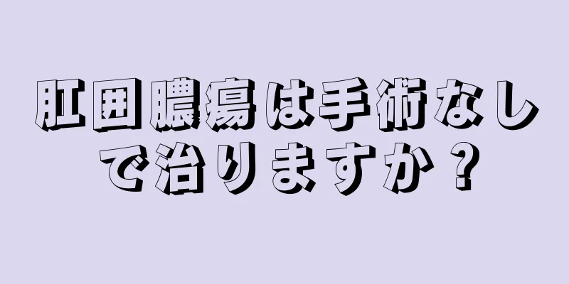 肛囲膿瘍は手術なしで治りますか？