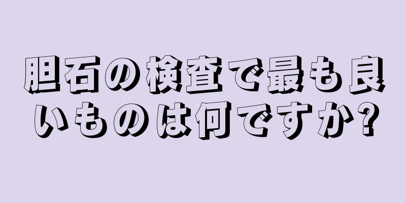 胆石の検査で最も良いものは何ですか?