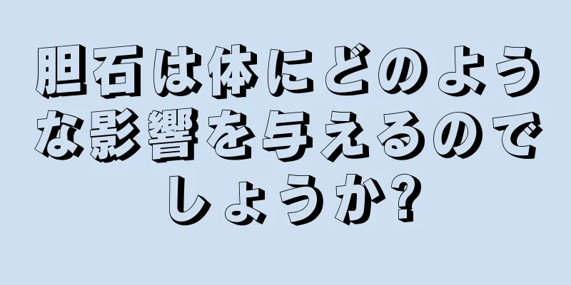 胆石は体にどのような影響を与えるのでしょうか?