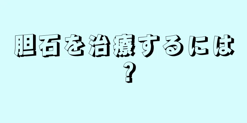 胆石を治療するには？
