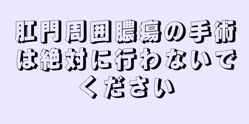 肛門周囲膿瘍の手術は絶対に行わないでください