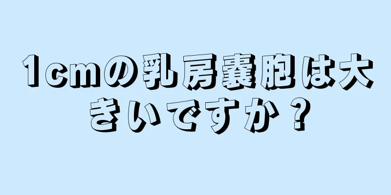 1cmの乳房嚢胞は大きいですか？