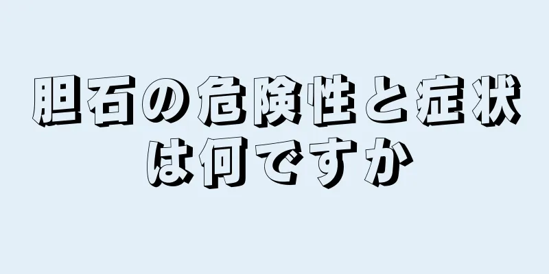 胆石の危険性と症状は何ですか