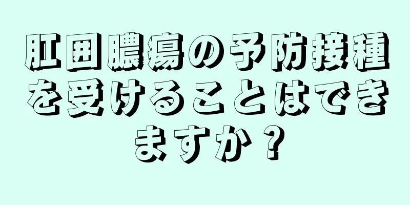 肛囲膿瘍の予防接種を受けることはできますか？