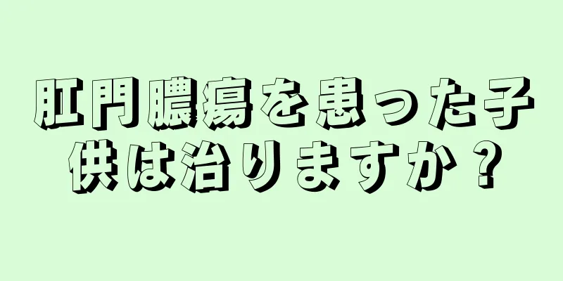 肛門膿瘍を患った子供は治りますか？