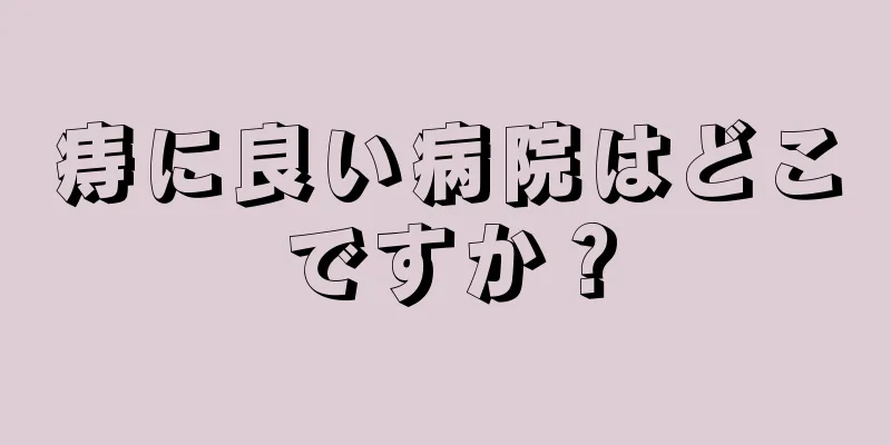痔に良い病院はどこですか？