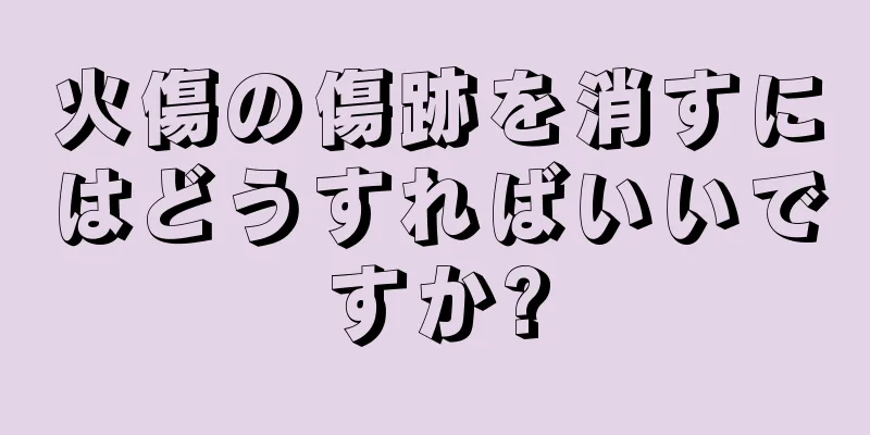 火傷の傷跡を消すにはどうすればいいですか?