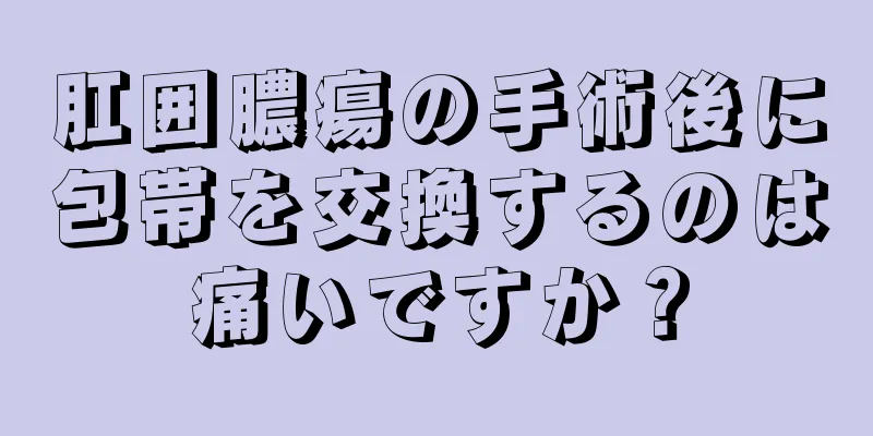 肛囲膿瘍の手術後に包帯を交換するのは痛いですか？