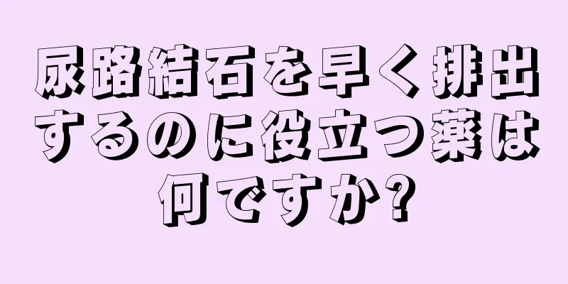 尿路結石を早く排出するのに役立つ薬は何ですか?