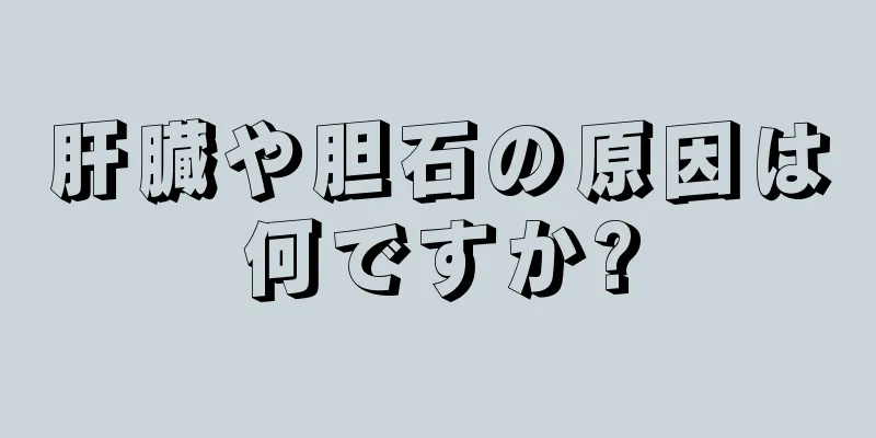 肝臓や胆石の原因は何ですか?
