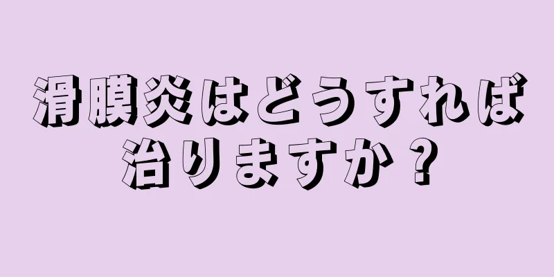 滑膜炎はどうすれば治りますか？