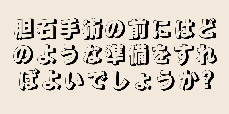 胆石手術の前にはどのような準備をすればよいでしょうか?
