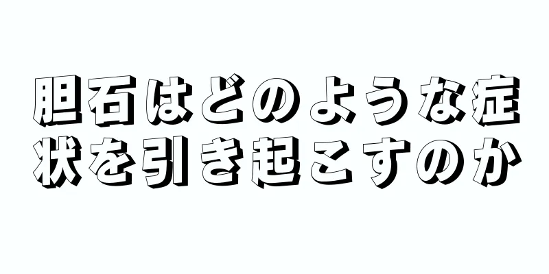 胆石はどのような症状を引き起こすのか