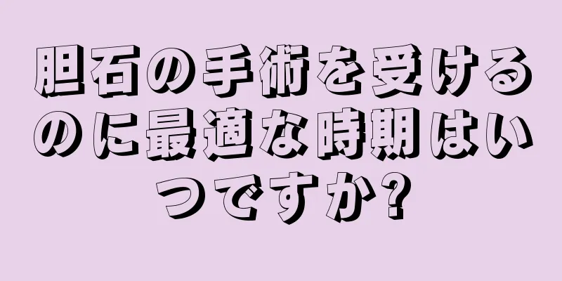 胆石の手術を受けるのに最適な時期はいつですか?