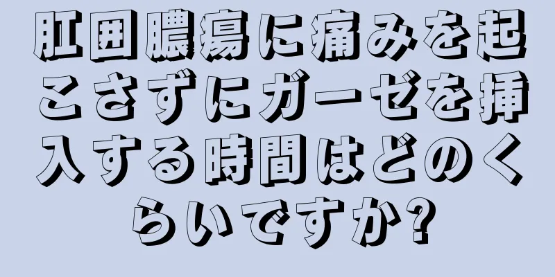 肛囲膿瘍に痛みを起こさずにガーゼを挿入する時間はどのくらいですか?