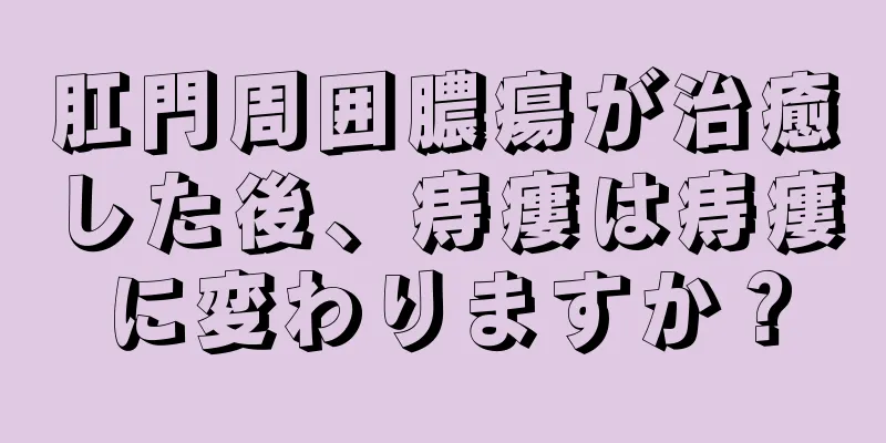 肛門周囲膿瘍が治癒した後、痔瘻は痔瘻に変わりますか？