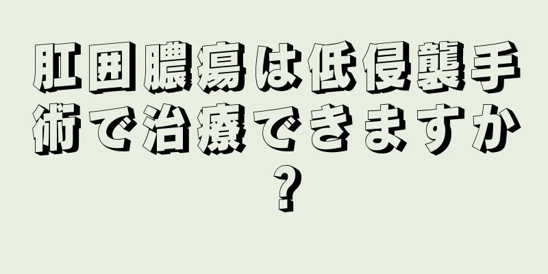 肛囲膿瘍は低侵襲手術で治療できますか？