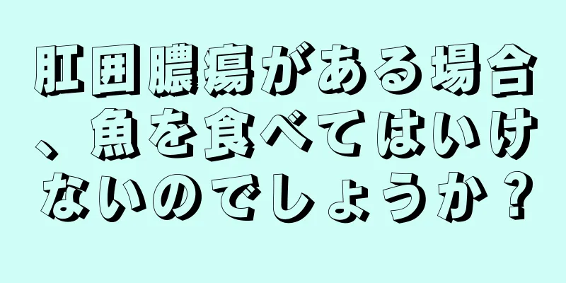 肛囲膿瘍がある場合、魚を食べてはいけないのでしょうか？