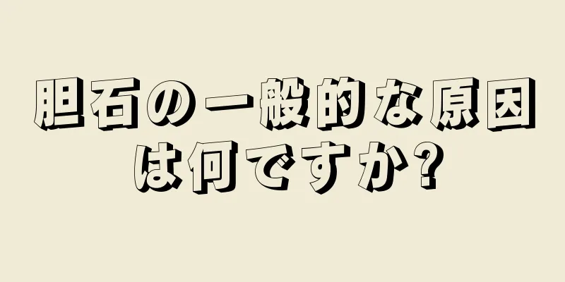 胆石の一般的な原因は何ですか?