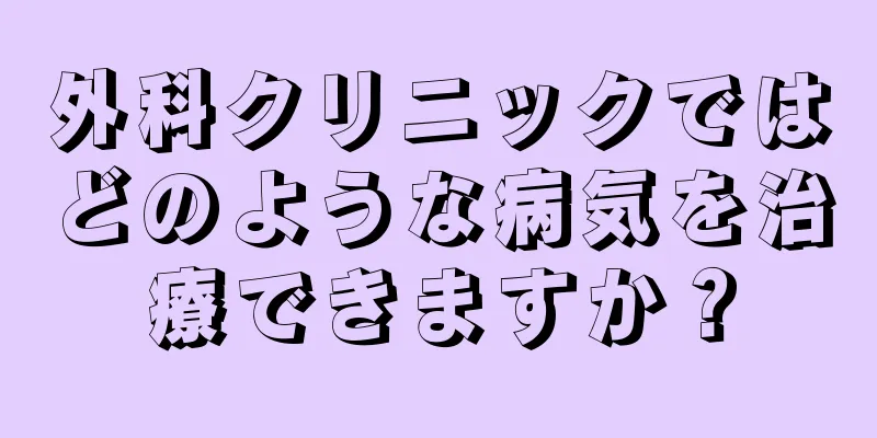 外科クリニックではどのような病気を治療できますか？