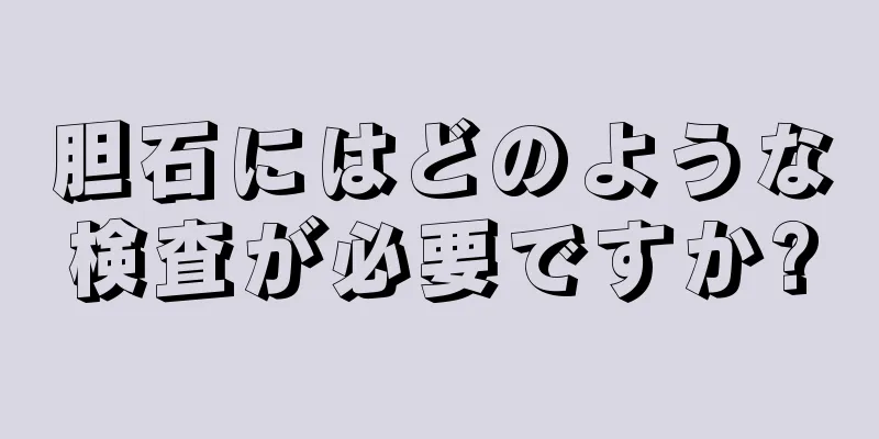 胆石にはどのような検査が必要ですか?