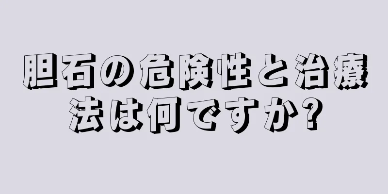 胆石の危険性と治療法は何ですか?