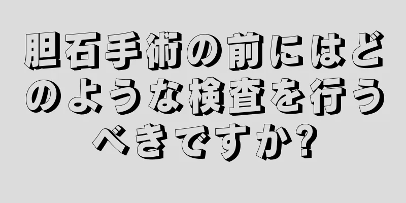 胆石手術の前にはどのような検査を行うべきですか?