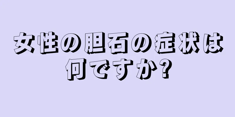 女性の胆石の症状は何ですか?
