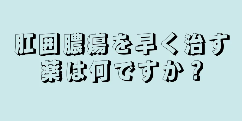 肛囲膿瘍を早く治す薬は何ですか？