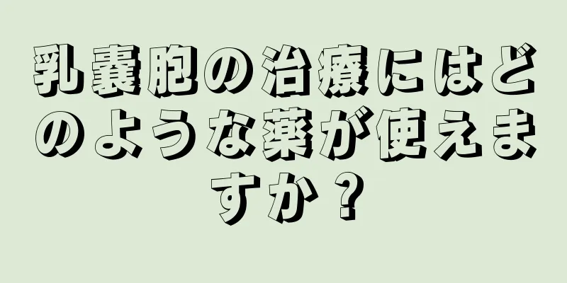 乳嚢胞の治療にはどのような薬が使えますか？
