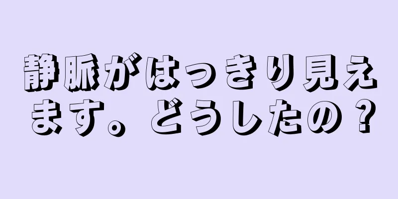 静脈がはっきり見えます。どうしたの？