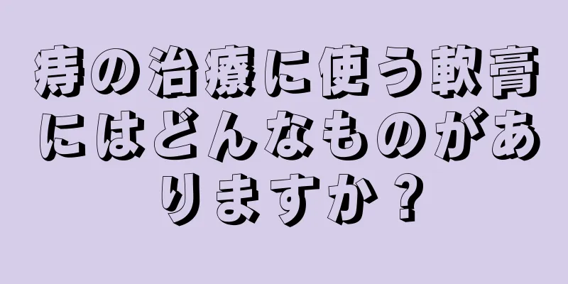 痔の治療に使う軟膏にはどんなものがありますか？