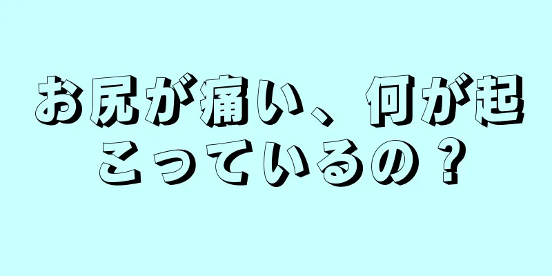お尻が痛い、何が起こっているの？