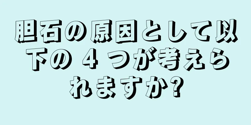胆石の原因として以下の 4 つが考えられますか?
