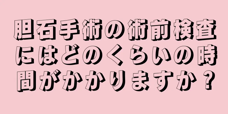胆石手術の術前検査にはどのくらいの時間がかかりますか？