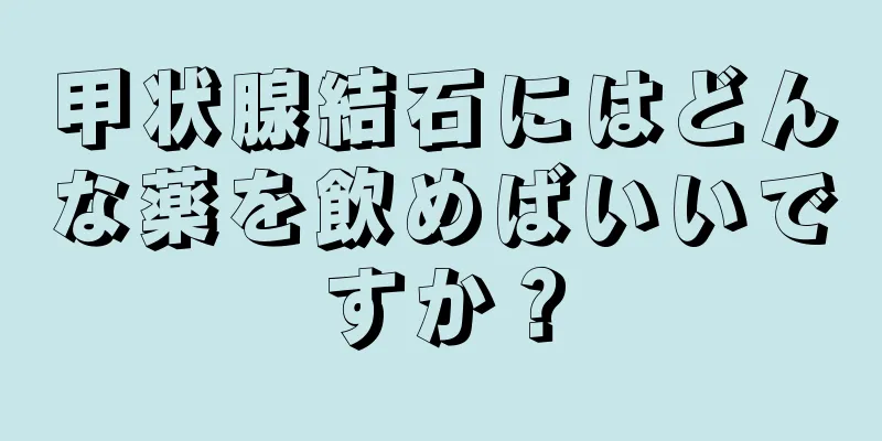 甲状腺結石にはどんな薬を飲めばいいですか？