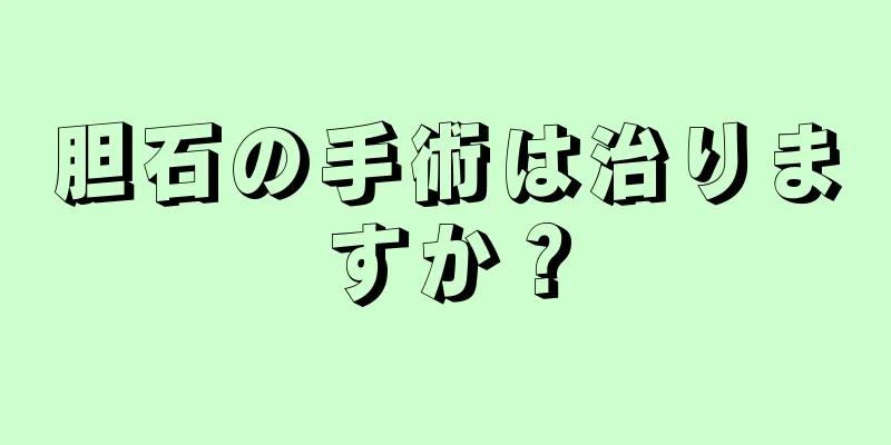 胆石の手術は治りますか？