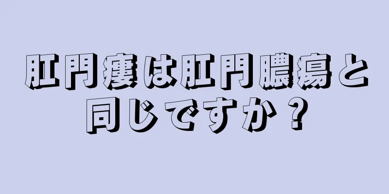 肛門瘻は肛門膿瘍と同じですか？